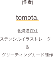 [作者]

tomota.

北海道在住
ステンシルイラストレーター
＆
グリーティングカード制作